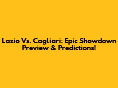 Lazio Vs. Cagliari: Epic Showdown Preview & Predictions!