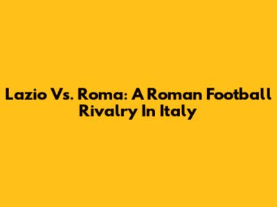 Lazio Vs. Roma: A Roman Football Rivalry In Italy
