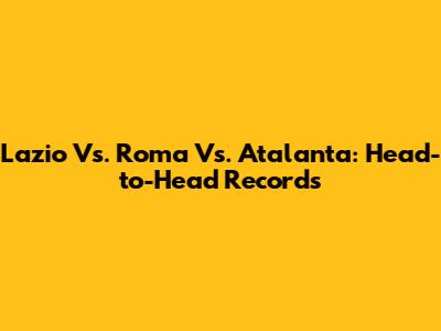 Lazio Vs. Roma Vs. Atalanta: Head-to-Head Records