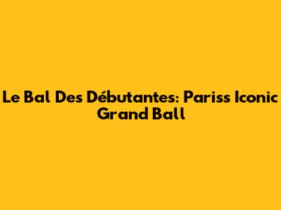 Le Bal Des Débutantes: Paris's Iconic Grand Ball