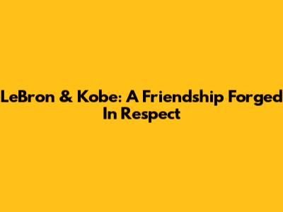 LeBron & Kobe: A Friendship Forged In Respect