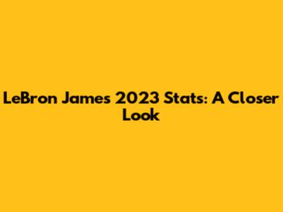 LeBron James' 2023 Stats: A Closer Look