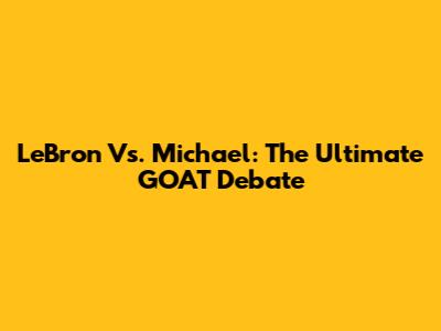 LeBron Vs. Michael: The Ultimate GOAT Debate