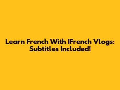 Learn French With IFrench Vlogs: Subtitles Included!