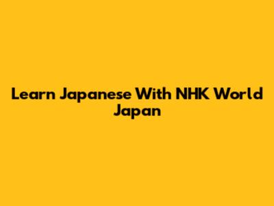 Learn Japanese With NHK World Japan