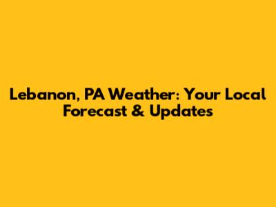 Lebanon, PA Weather: Your Local Forecast & Updates