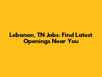 Lebanon, TN Jobs: Find Latest Openings Near You