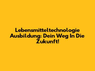 Lebensmitteltechnologie Ausbildung: Dein Weg In Die Zukunft!