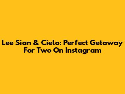 Lee Sian & Cielo: Perfect Getaway For Two On Instagram
