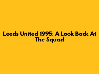 Leeds United 1995: A Look Back At The Squad