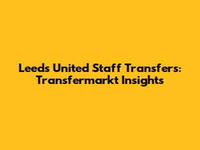 Leeds United Staff Transfers: Transfermarkt Insights