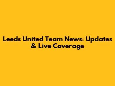 Leeds United Team News: Updates & Live Coverage