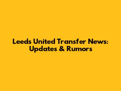 Leeds United Transfer News: Updates & Rumors