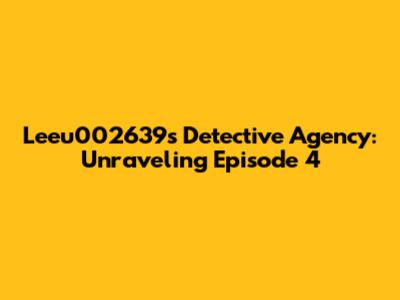 Leeu002639's Detective Agency: Unraveling Episode 4