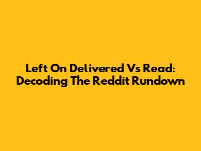 Left On Delivered Vs Read: Decoding The Reddit Rundown