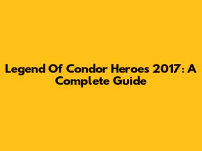 Legend Of Condor Heroes 2017: A Complete Guide