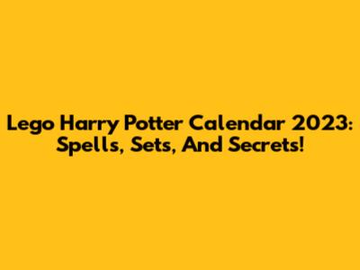 Lego Harry Potter Calendar 2023: Spells, Sets, And Secrets!