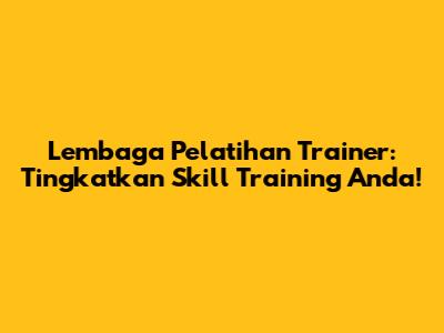 Lembaga Pelatihan Trainer: Tingkatkan Skill Training Anda!