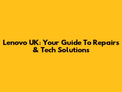 Lenovo UK: Your Guide To Repairs & Tech Solutions