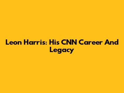Leon Harris: His CNN Career And Legacy