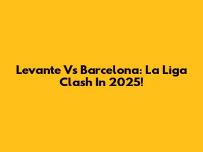 Levante Vs Barcelona: La Liga Clash In 2025!