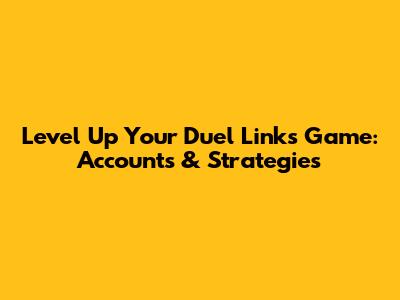 Level Up Your Duel Links Game: Accounts & Strategies