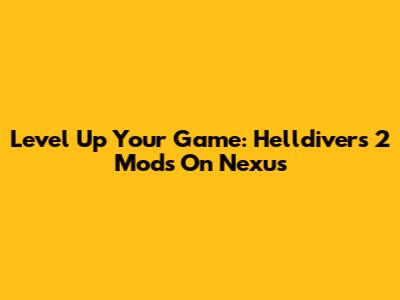 Level Up Your Game: Helldivers 2 Mods On Nexus