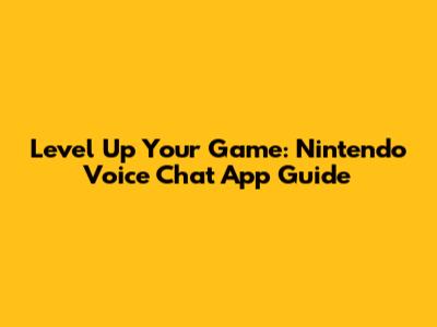 Level Up Your Game: Nintendo Voice Chat App Guide