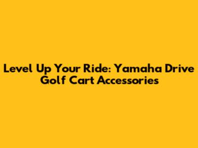 Level Up Your Ride: Yamaha Drive Golf Cart Accessories