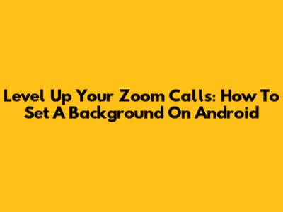 Level Up Your Zoom Calls: How To Set A Background On Android