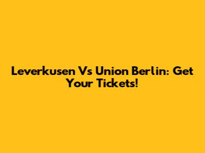Leverkusen Vs Union Berlin: Get Your Tickets!