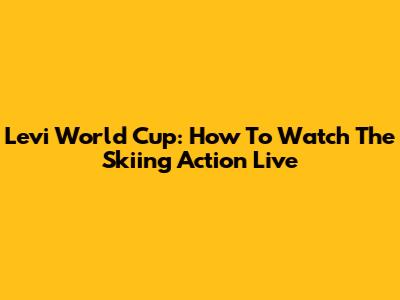 Levi World Cup: How To Watch The Skiing Action Live