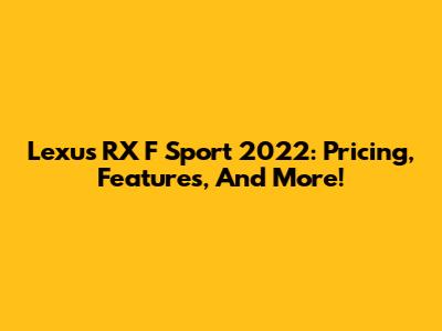 Lexus RX F Sport 2022: Pricing, Features, And More!