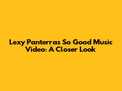 Lexy Panterra's "So Good" Music Video: A Closer Look