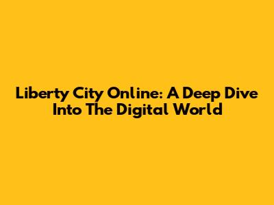 Liberty City Online: A Deep Dive Into The Digital World