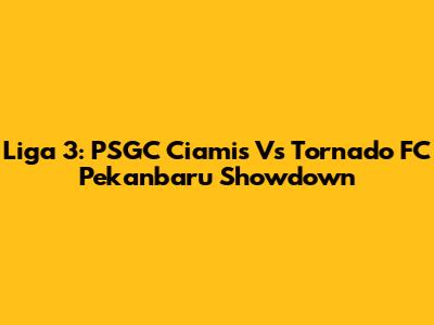 Liga 3: PSGC Ciamis Vs Tornado FC Pekanbaru Showdown