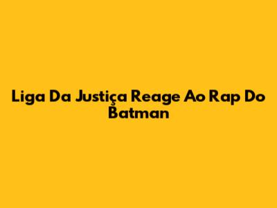 Liga Da Justiça Reage Ao Rap Do Batman