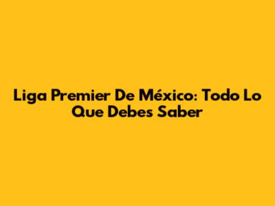 Liga Premier De México: Todo Lo Que Debes Saber