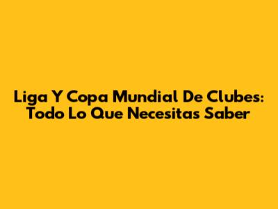 Liga Y Copa Mundial De Clubes: Todo Lo Que Necesitas Saber