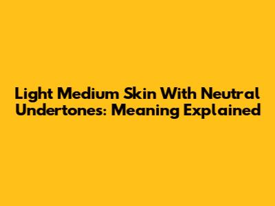 Light Medium Skin With Neutral Undertones: Meaning Explained