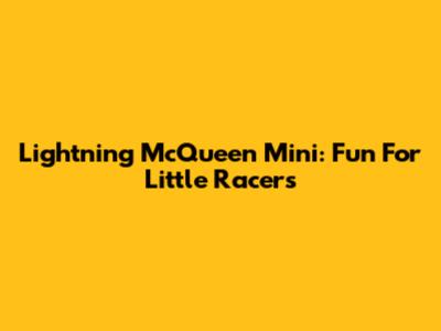 Lightning McQueen Mini: Fun For Little Racers