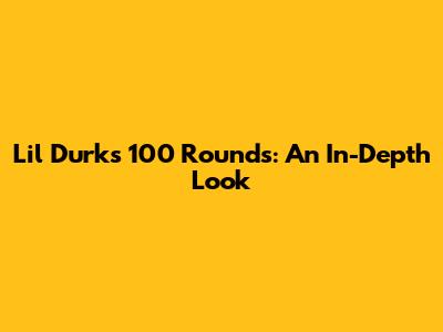Lil Durk's '100 Rounds': An In-Depth Look