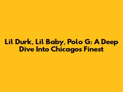 Lil Durk, Lil Baby, Polo G: A Deep Dive Into Chicago's Finest