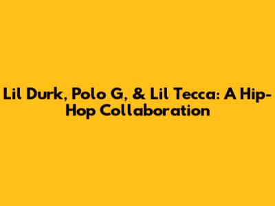 Lil Durk, Polo G, & Lil Tecca: A Hip-Hop Collaboration