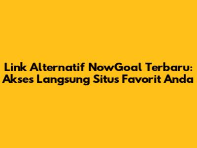 Link Alternatif NowGoal Terbaru: Akses Langsung Situs Favorit Anda