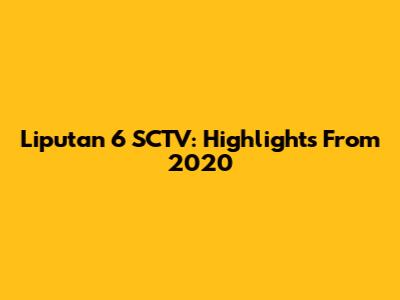 Liputan 6 SCTV: Highlights From 2020
