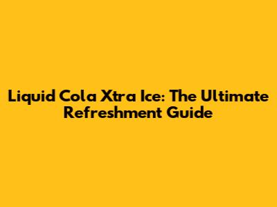 Liquid Cola Xtra Ice: The Ultimate Refreshment Guide