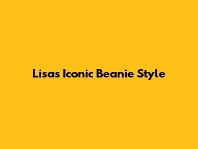 Lisa's Iconic Beanie Style
