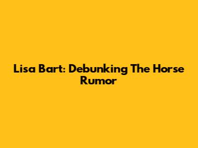 Lisa Bart: Debunking The 'Horse' Rumor