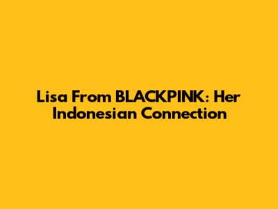 Lisa From BLACKPINK: Her Indonesian Connection